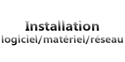 Installation logiciel/matériel/réseau