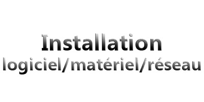 Installation logiciel/matériel/réseau